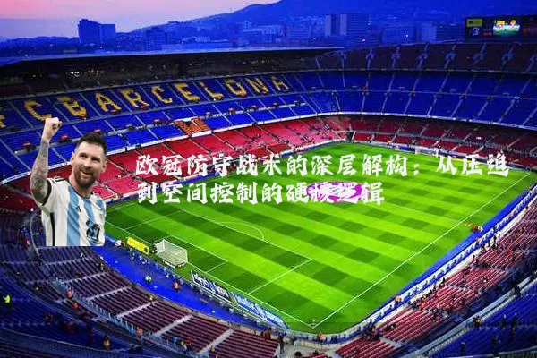 欧冠防守战术的深层解构:从压迫到空间控制的硬核逻辑