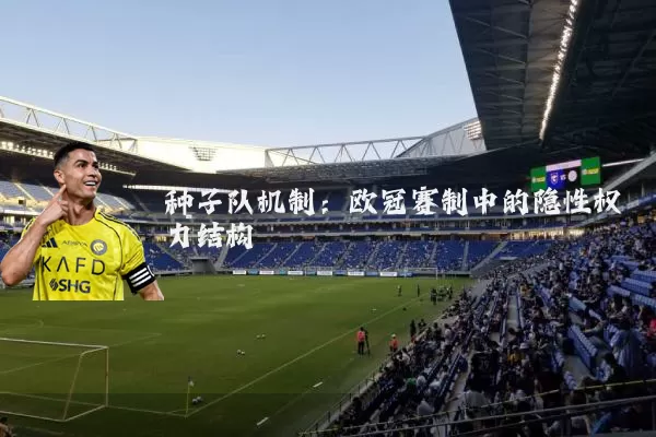 种子队机制:欧冠赛制中的隐性权力结构