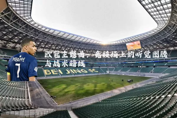 欧冠主题曲:竞技场上的听觉图腾与战术暗线