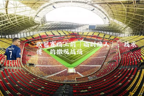 欧冠赛场上的「临时换人」:战术博弈的微观战场