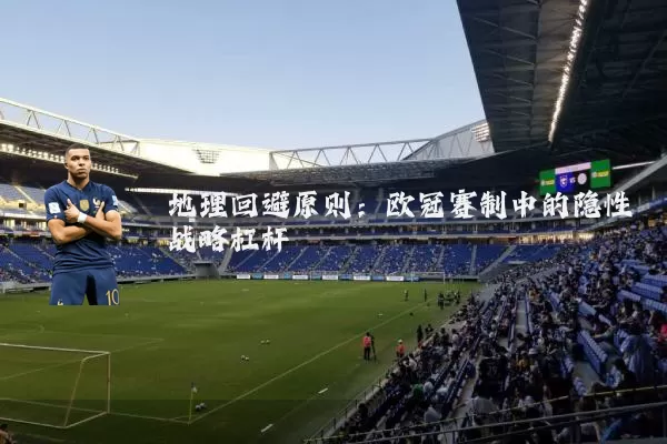 地理回避原则：欧冠赛制中的隐性战略杠杆
