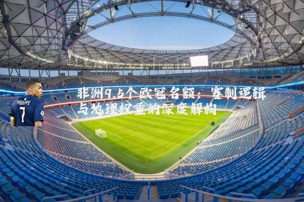 非洲9.5个欧冠名额:赛制逻辑与地理权重的深度解构