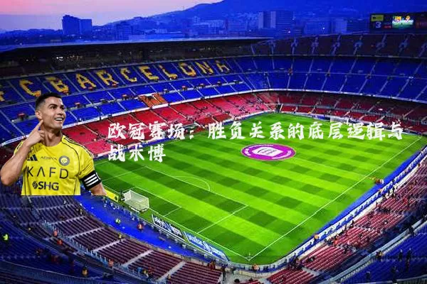 欧冠赛场:胜负关系的底层逻辑与战术博弈