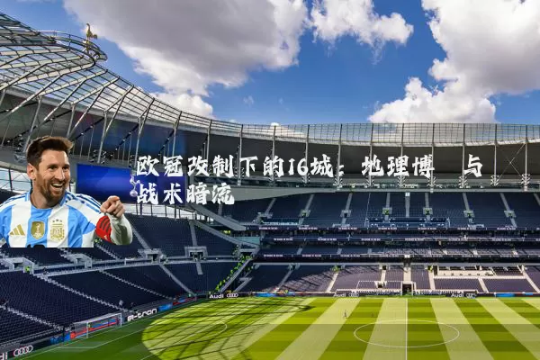 欧冠改制下的16城:地理博弈与战术暗流