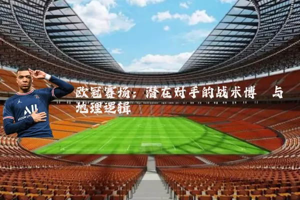 欧冠赛场：潜在对手的战术博弈与地理逻辑