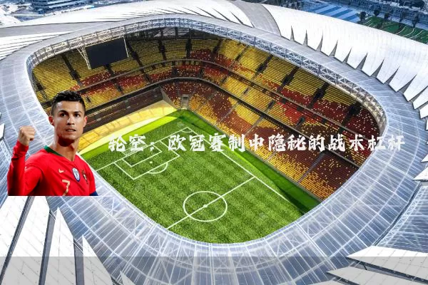 轮空:欧冠赛制中隐秘的战术杠杆