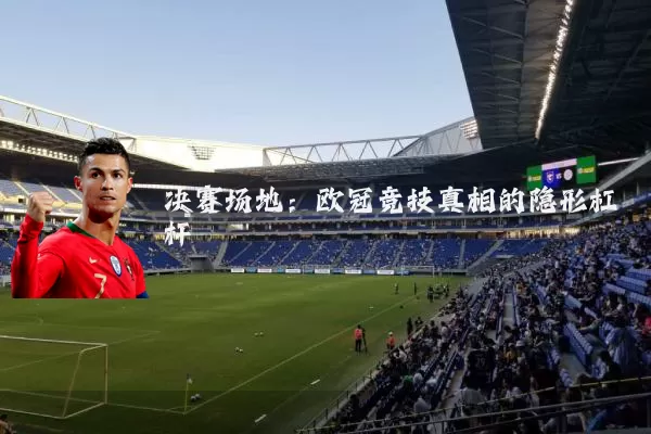 决赛场地:欧冠竞技真相的隐形杠杆