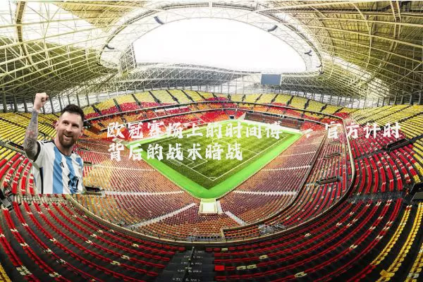 欧冠赛场上的时间博弈:官方计时背后的战术暗战