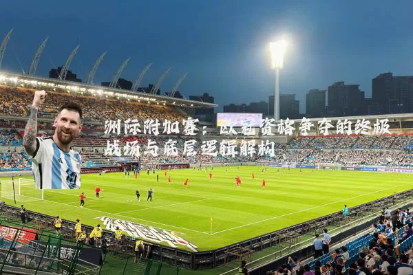 洲际附加赛:欧冠资格争夺的终极战场与底层逻辑解构