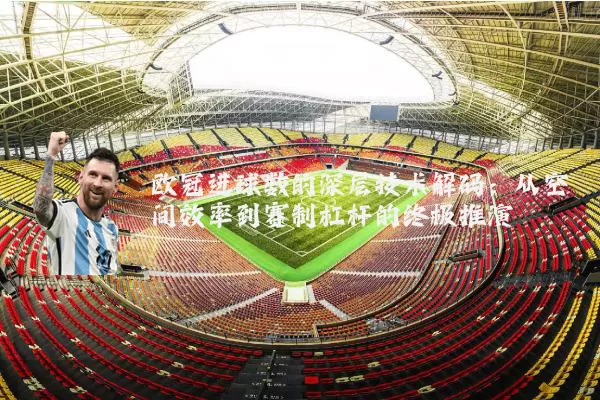 欧冠进球数的深层技术解码：从空间效率到赛制杠杆的终极推演