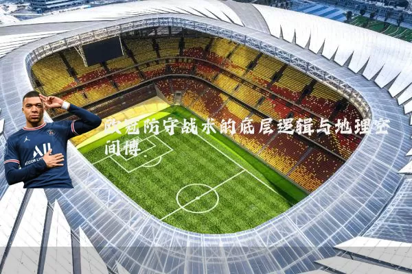 欧冠防守战术的底层逻辑与地理空间博弈