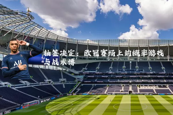 抽签决定：欧冠赛场上的概率游戏与战术博弈